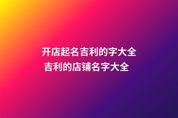 开店起名吉利的字大全 吉利的店铺名字大全-第1张-店铺起名-玄机派